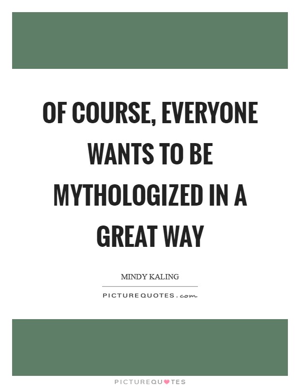 Of course, everyone wants to be mythologized in a great way Picture Quote #1