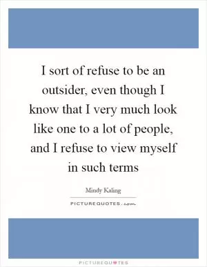 I sort of refuse to be an outsider, even though I know that I very much look like one to a lot of people, and I refuse to view myself in such terms Picture Quote #1