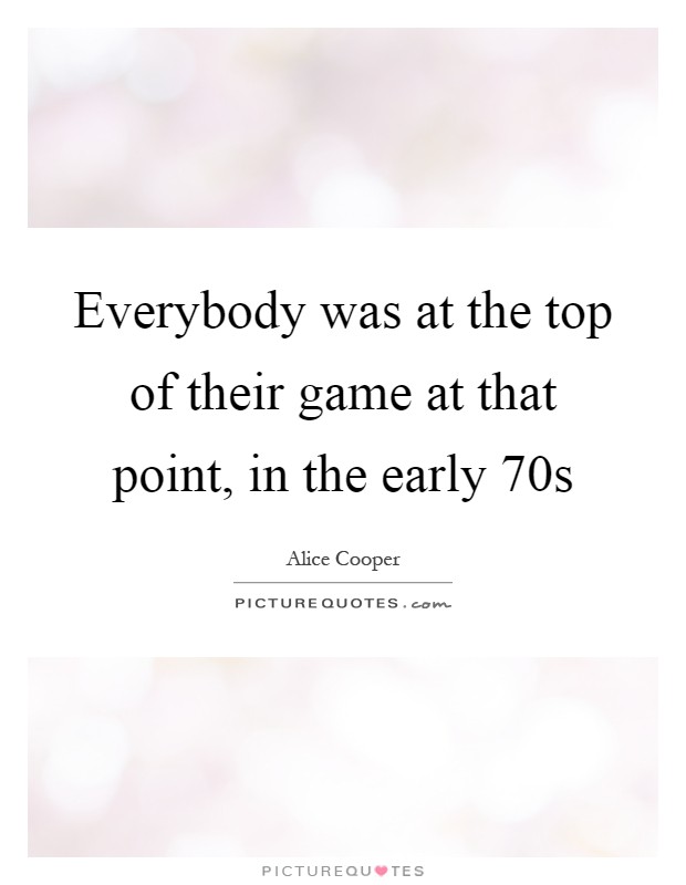 Everybody was at the top of their game at that point, in the early  70s Picture Quote #1