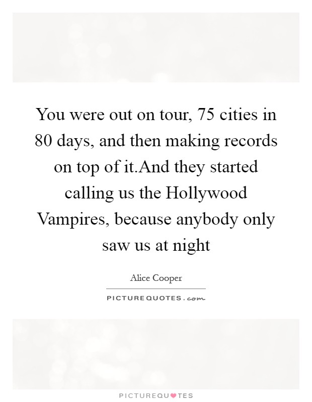 You were out on tour, 75 cities in 80 days, and then making records on top of it.And they started calling us the Hollywood Vampires, because anybody only saw us at night Picture Quote #1