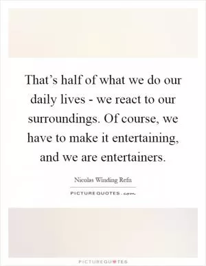That’s half of what we do our daily lives - we react to our surroundings. Of course, we have to make it entertaining, and we are entertainers Picture Quote #1