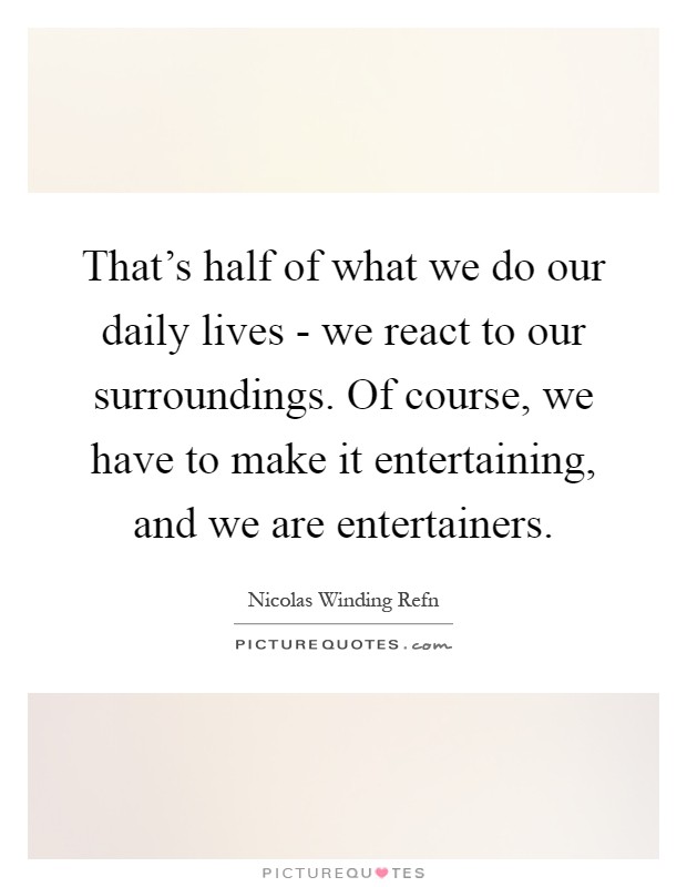 That's half of what we do our daily lives - we react to our surroundings. Of course, we have to make it entertaining, and we are entertainers Picture Quote #1