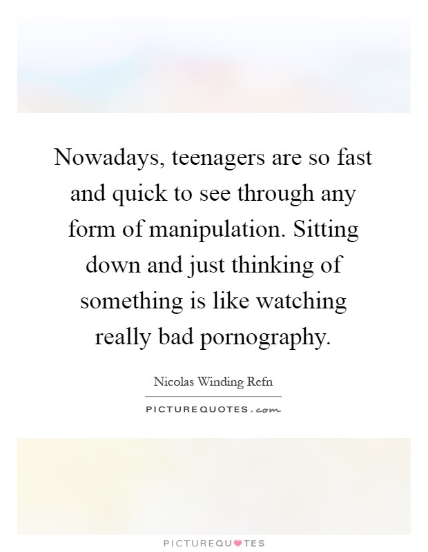 Nowadays, teenagers are so fast and quick to see through any form of manipulation. Sitting down and just thinking of something is like watching really bad pornography Picture Quote #1