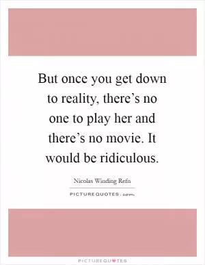 But once you get down to reality, there’s no one to play her and there’s no movie. It would be ridiculous Picture Quote #1