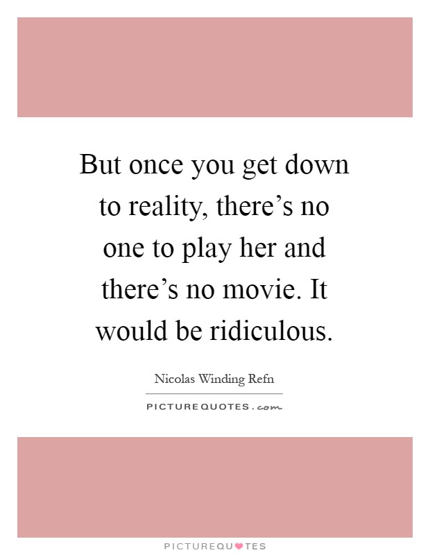But once you get down to reality, there's no one to play her and there's no movie. It would be ridiculous Picture Quote #1