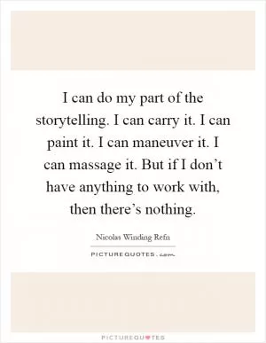 I can do my part of the storytelling. I can carry it. I can paint it. I can maneuver it. I can massage it. But if I don’t have anything to work with, then there’s nothing Picture Quote #1