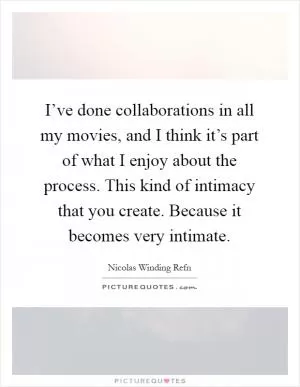 I’ve done collaborations in all my movies, and I think it’s part of what I enjoy about the process. This kind of intimacy that you create. Because it becomes very intimate Picture Quote #1