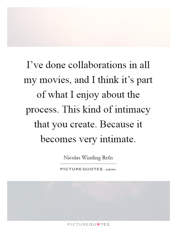 I've done collaborations in all my movies, and I think it's part of what I enjoy about the process. This kind of intimacy that you create. Because it becomes very intimate Picture Quote #1