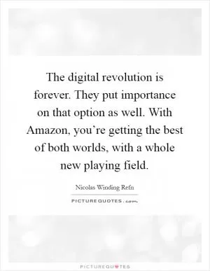 The digital revolution is forever. They put importance on that option as well. With Amazon, you’re getting the best of both worlds, with a whole new playing field Picture Quote #1