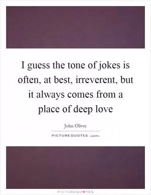 I guess the tone of jokes is often, at best, irreverent, but it always comes from a place of deep love Picture Quote #1