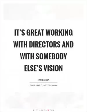 It’s great working with directors and with somebody else’s vision Picture Quote #1