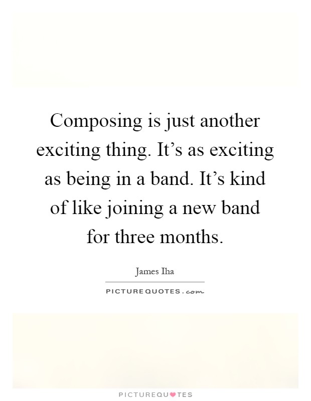Composing is just another exciting thing. It's as exciting as being in a band. It's kind of like joining a new band for three months Picture Quote #1