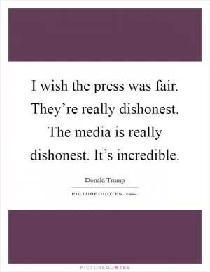 I wish the press was fair. They’re really dishonest. The media is really dishonest. It’s incredible Picture Quote #1
