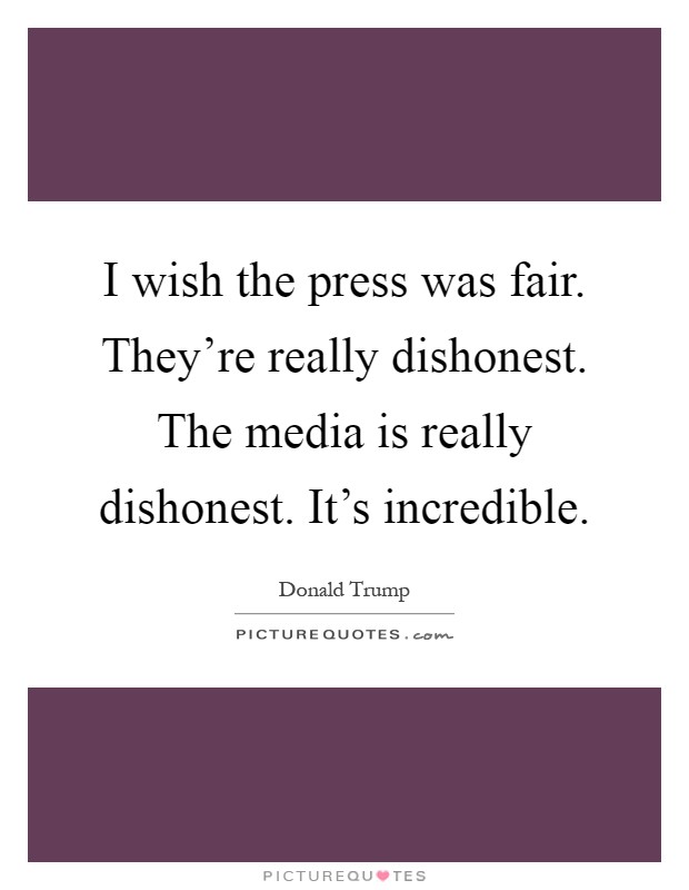 I wish the press was fair. They're really dishonest. The media is really dishonest. It's incredible Picture Quote #1