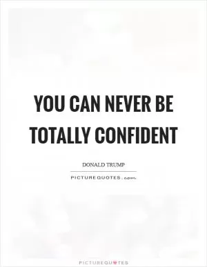 You can never be totally confident Picture Quote #1