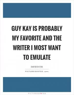 Guy Kay is probably my favorite and the writer I most want to emulate Picture Quote #1