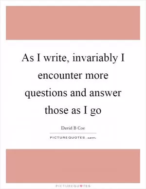 As I write, invariably I encounter more questions and answer those as I go Picture Quote #1