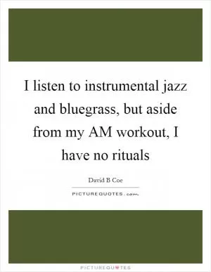 I listen to instrumental jazz and bluegrass, but aside from my AM workout, I have no rituals Picture Quote #1