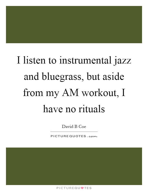 I listen to instrumental jazz and bluegrass, but aside from my AM workout, I have no rituals Picture Quote #1