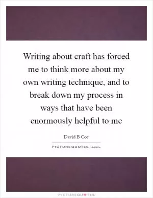 Writing about craft has forced me to think more about my own writing technique, and to break down my process in ways that have been enormously helpful to me Picture Quote #1
