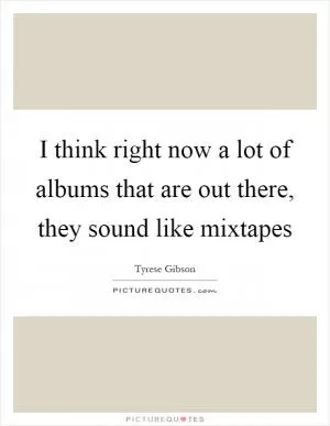 I think right now a lot of albums that are out there, they sound like mixtapes Picture Quote #1