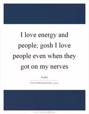 I love energy and people; gosh I love people even when they got on my nerves Picture Quote #1