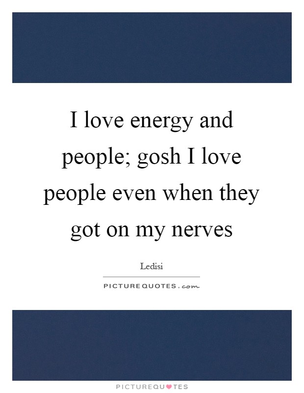 I love energy and people; gosh I love people even when they got on my nerves Picture Quote #1