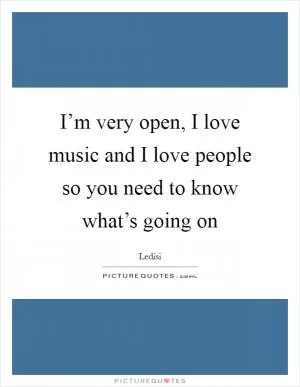 I’m very open, I love music and I love people so you need to know what’s going on Picture Quote #1