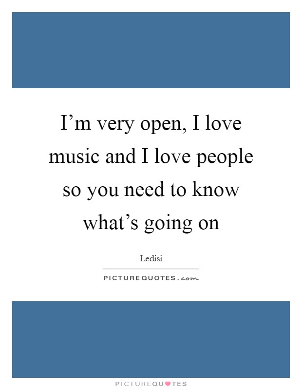 I'm very open, I love music and I love people so you need to know what's going on Picture Quote #1
