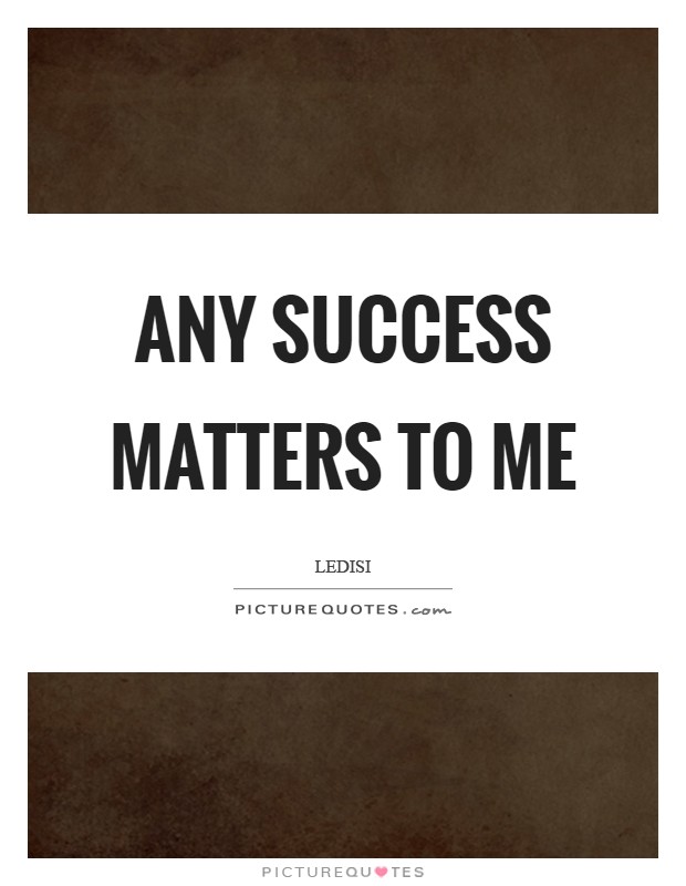 Any success matters to me Picture Quote #1