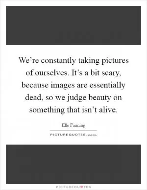 We’re constantly taking pictures of ourselves. It’s a bit scary, because images are essentially dead, so we judge beauty on something that isn’t alive Picture Quote #1