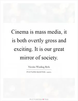 Cinema is mass media, it is both overtly gross and exciting. It is our great mirror of society Picture Quote #1