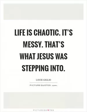 Life is chaotic. It’s messy. That’s what Jesus was stepping into Picture Quote #1