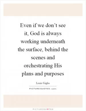 Even if we don’t see it, God is always working underneath the surface, behind the scenes and orchestrating His plans and purposes Picture Quote #1