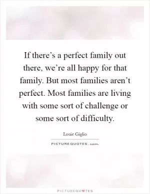 If there’s a perfect family out there, we’re all happy for that family. But most families aren’t perfect. Most families are living with some sort of challenge or some sort of difficulty Picture Quote #1