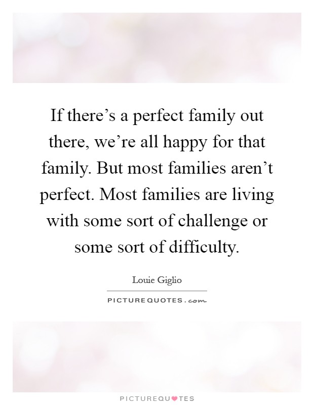 If there's a perfect family out there, we're all happy for that family. But most families aren't perfect. Most families are living with some sort of challenge or some sort of difficulty Picture Quote #1