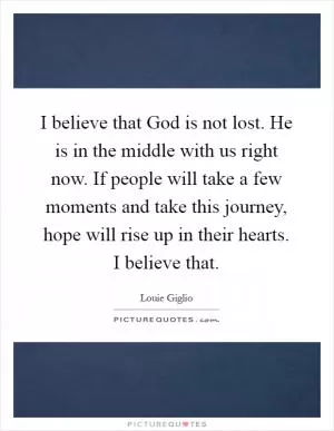 I believe that God is not lost. He is in the middle with us right now. If people will take a few moments and take this journey, hope will rise up in their hearts. I believe that Picture Quote #1