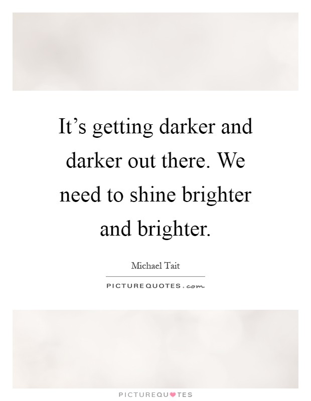 It's getting darker and darker out there. We need to shine brighter and brighter Picture Quote #1