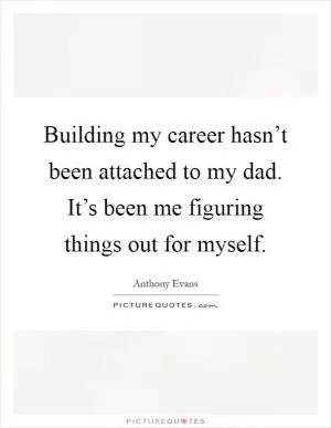 Building my career hasn’t been attached to my dad. It’s been me figuring things out for myself Picture Quote #1