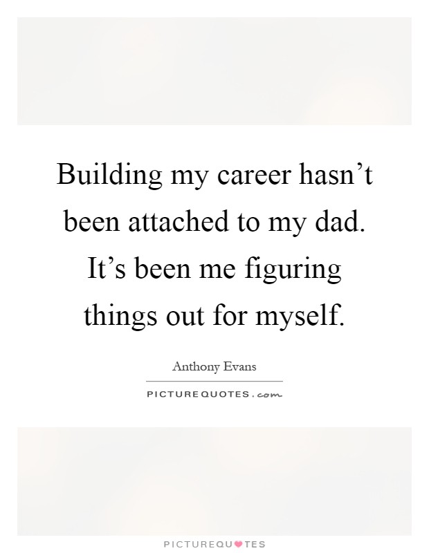Building my career hasn't been attached to my dad. It's been me figuring things out for myself Picture Quote #1