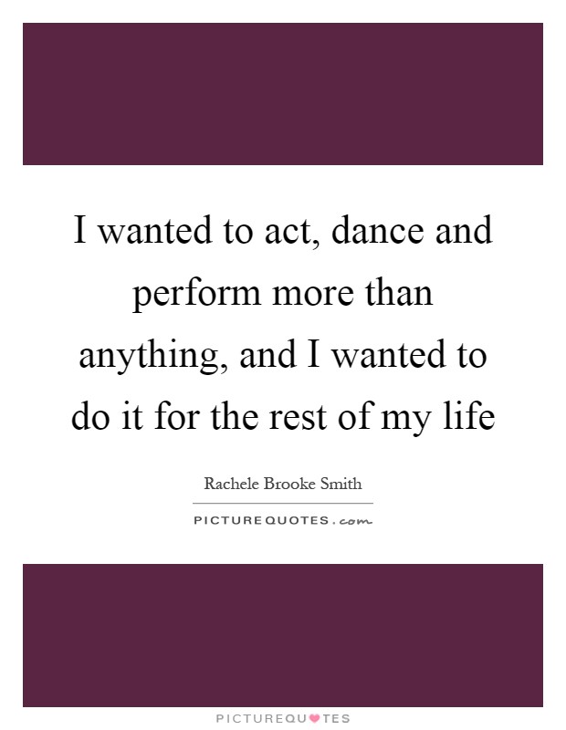 I wanted to act, dance and perform more than anything, and I wanted to do it for the rest of my life Picture Quote #1