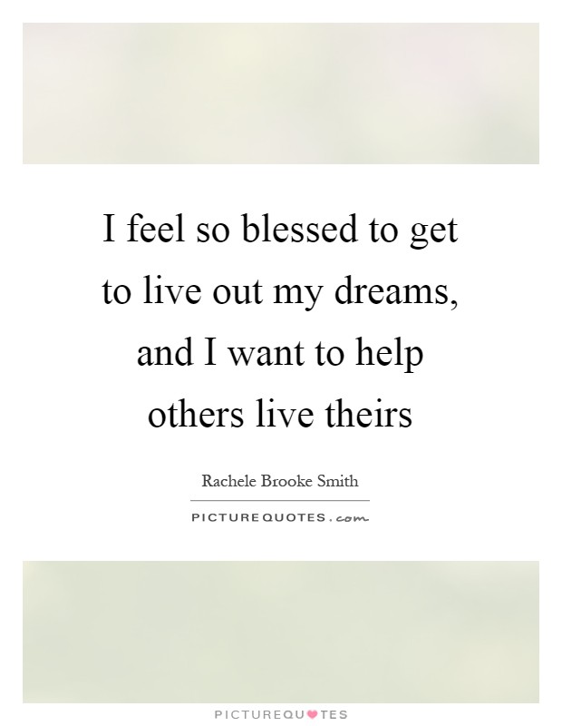 I feel so blessed to get to live out my dreams, and I want to help others live theirs Picture Quote #1