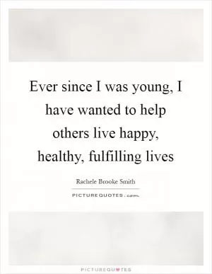 Ever since I was young, I have wanted to help others live happy, healthy, fulfilling lives Picture Quote #1
