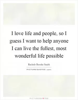 I love life and people, so I guess I want to help anyone I can live the fullest, most wonderful life possible Picture Quote #1