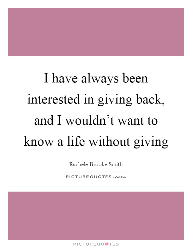I have always been interested in giving back, and I wouldn't want to know a life without giving Picture Quote #1