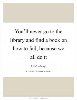 You’ll never go to the library and find a book on how to fail, because we all do it Picture Quote #1