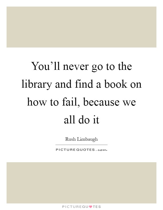 You'll never go to the library and find a book on how to fail, because we all do it Picture Quote #1