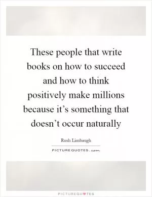 These people that write books on how to succeed and how to think positively make millions because it’s something that doesn’t occur naturally Picture Quote #1