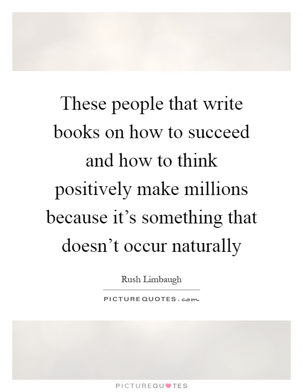 These people that write books on how to succeed and how to think positively make millions because it's something that doesn't occur naturally Picture Quote #1