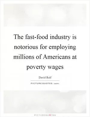 The fast-food industry is notorious for employing millions of Americans at poverty wages Picture Quote #1